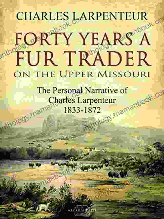Charles Larpenteur, A Renowned Fur Trader On The Upper Missouri River Forty Years A Fur Trader On The Upper Missouri: The Personal Narrative Of Charles Larpenteur 1833 1872