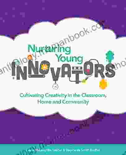 Nurturing Young Innovators: Cultivating Creativity In The Classroom Home And Community