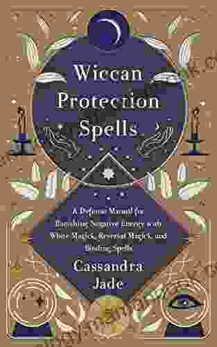 Wiccan Protection Spells: A Defense Manual For Banishing Negative Energy With White Magick Reversal Magick And Binding Spells