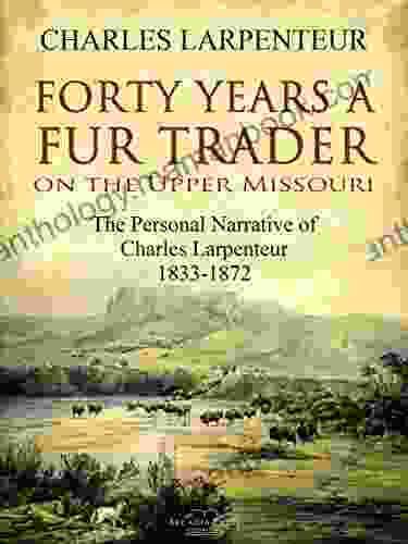 Forty Years A Fur Trader On The Upper Missouri: The Personal Narrative Of Charles Larpenteur 1833 1872