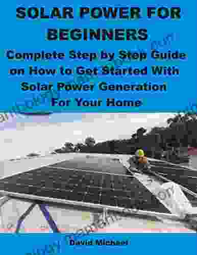 SOLAR POWER FOR BEGINNERS: Complete Step By Step Guide On How To Get Started With Solar Power Generation For Your Home
