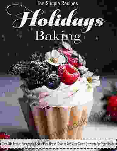 The Simple Recipes Holidays Baking With Over 70+ Festive Homemade Cakes Pies Bread Cookies And More Sweet Desserts For Your Holiday