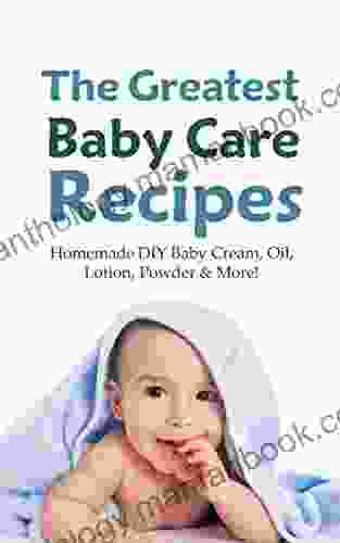 The Greatest Baby Care Recipes: Homemade DIY Baby Cream Oil Lotion Powder More